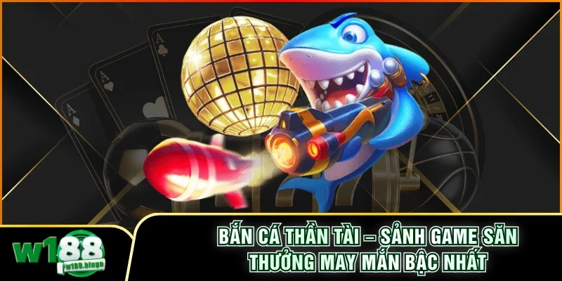 Bắn Cá Thần Tài – Sảnh Game Săn Thưởng May Mắn Bậc Nhất